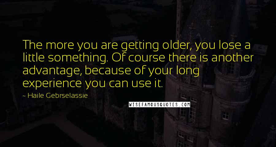 Haile Gebrselassie Quotes: The more you are getting older, you lose a little something. Of course there is another advantage, because of your long experience you can use it.