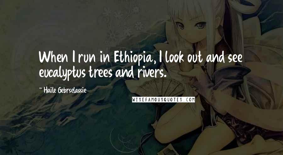 Haile Gebrselassie Quotes: When I run in Ethiopia, I look out and see eucalyptus trees and rivers.