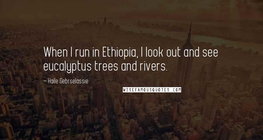 Haile Gebrselassie Quotes: When I run in Ethiopia, I look out and see eucalyptus trees and rivers.