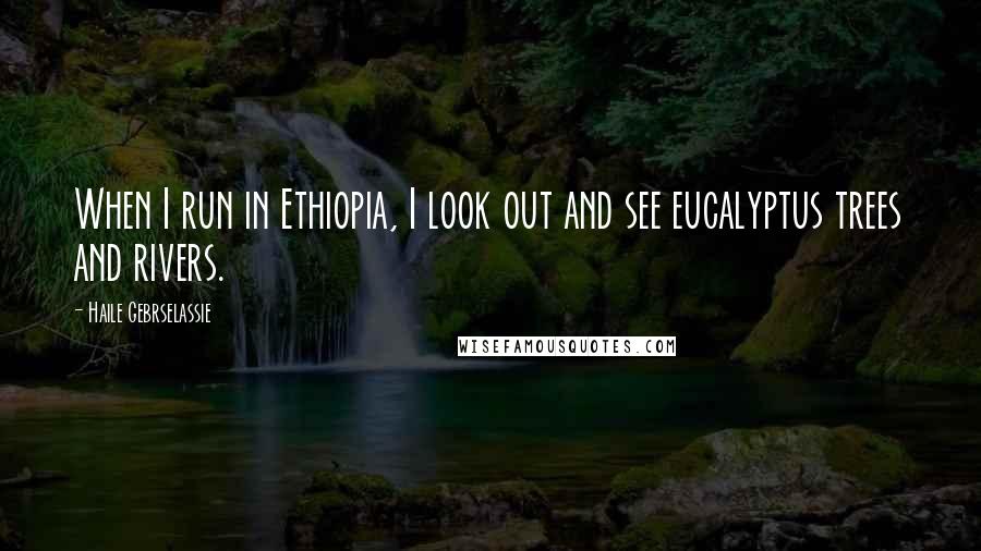 Haile Gebrselassie Quotes: When I run in Ethiopia, I look out and see eucalyptus trees and rivers.