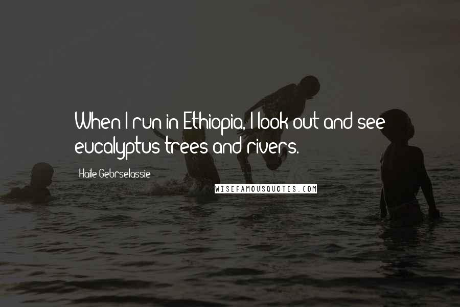 Haile Gebrselassie Quotes: When I run in Ethiopia, I look out and see eucalyptus trees and rivers.