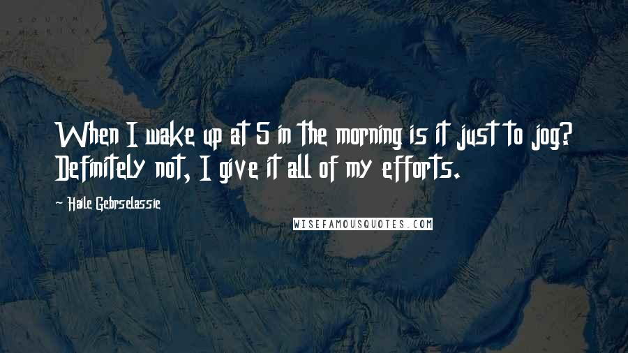 Haile Gebrselassie Quotes: When I wake up at 5 in the morning is it just to jog? Definitely not, I give it all of my efforts.