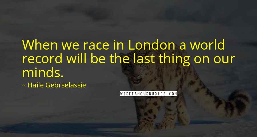 Haile Gebrselassie Quotes: When we race in London a world record will be the last thing on our minds.