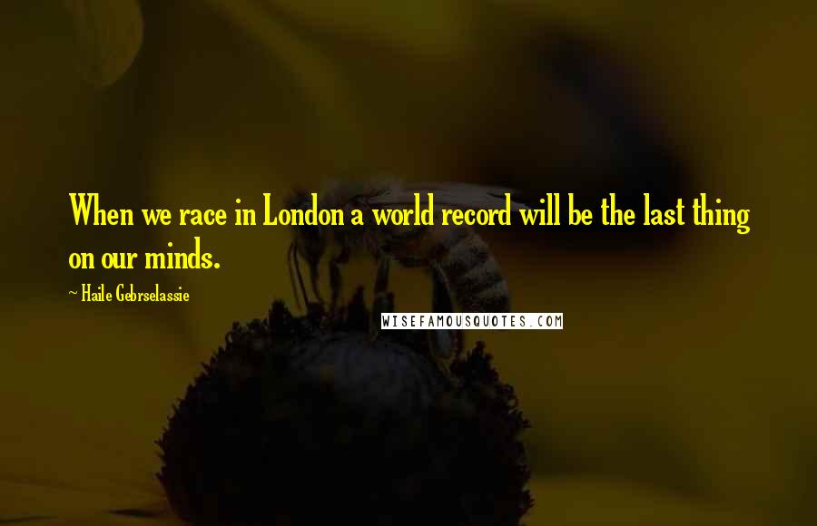 Haile Gebrselassie Quotes: When we race in London a world record will be the last thing on our minds.