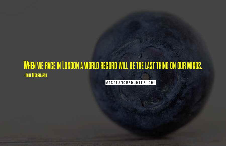 Haile Gebrselassie Quotes: When we race in London a world record will be the last thing on our minds.