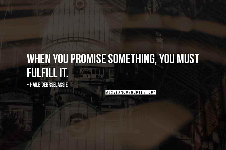 Haile Gebrselassie Quotes: When you promise something, you must fulfill it.