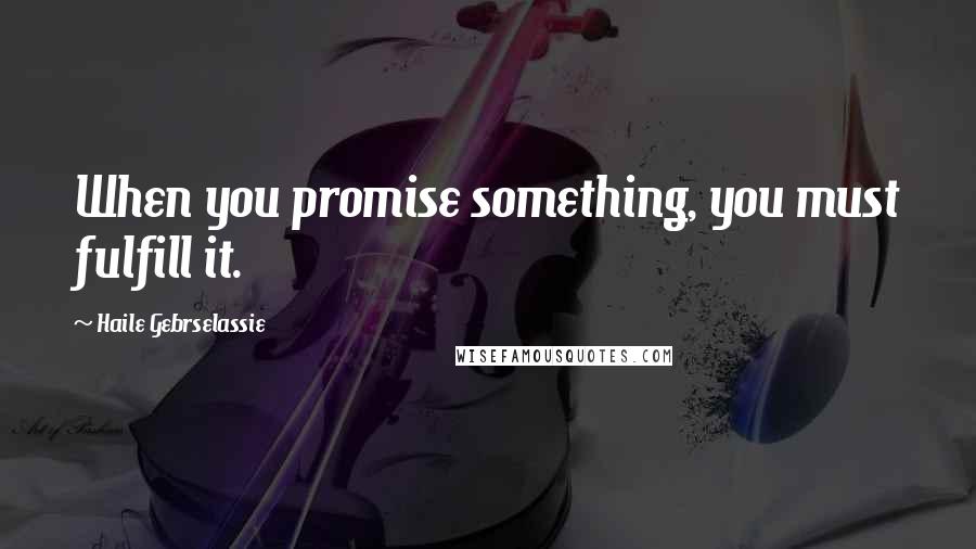 Haile Gebrselassie Quotes: When you promise something, you must fulfill it.