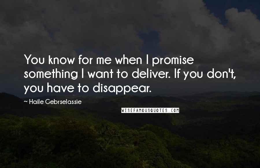 Haile Gebrselassie Quotes: You know for me when I promise something I want to deliver. If you don't, you have to disappear.