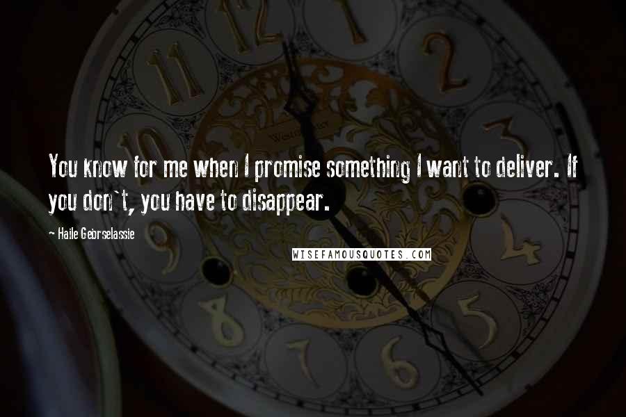 Haile Gebrselassie Quotes: You know for me when I promise something I want to deliver. If you don't, you have to disappear.