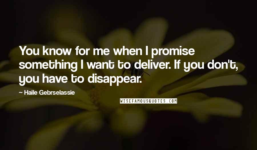 Haile Gebrselassie Quotes: You know for me when I promise something I want to deliver. If you don't, you have to disappear.