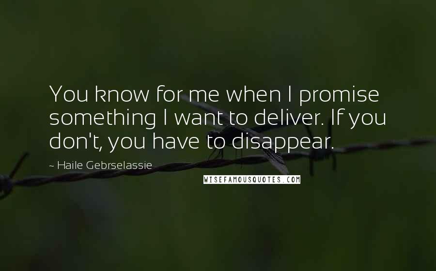Haile Gebrselassie Quotes: You know for me when I promise something I want to deliver. If you don't, you have to disappear.