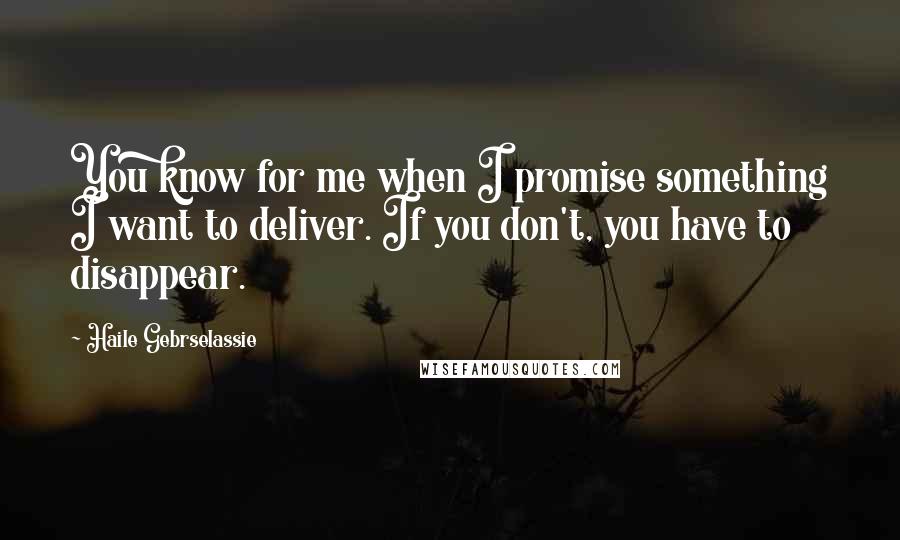 Haile Gebrselassie Quotes: You know for me when I promise something I want to deliver. If you don't, you have to disappear.