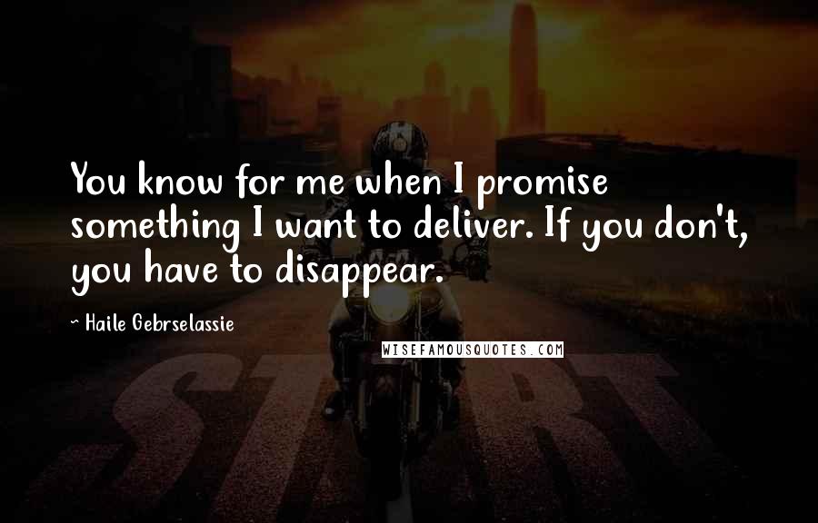 Haile Gebrselassie Quotes: You know for me when I promise something I want to deliver. If you don't, you have to disappear.