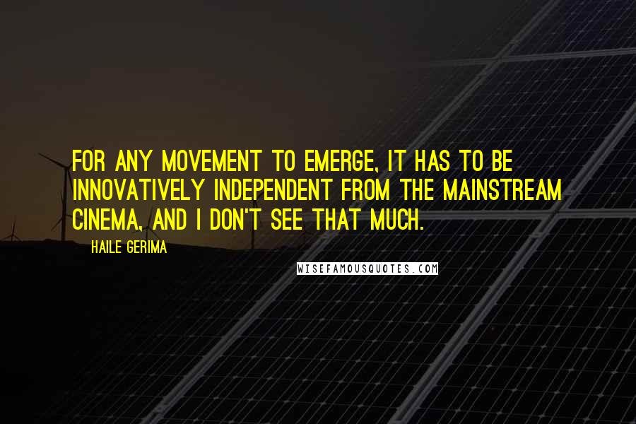 Haile Gerima Quotes: For any movement to emerge, it has to be innovatively independent from the mainstream cinema, and I don't see that much.