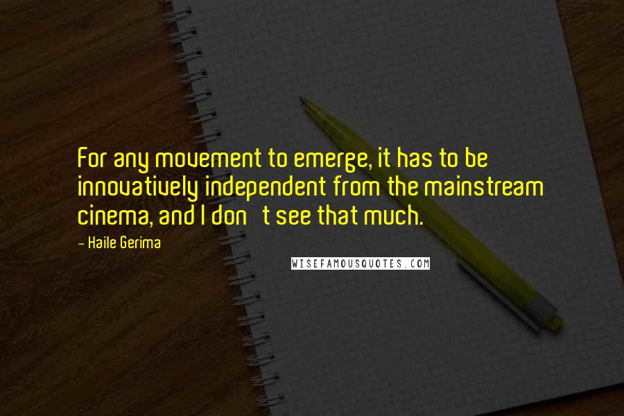 Haile Gerima Quotes: For any movement to emerge, it has to be innovatively independent from the mainstream cinema, and I don't see that much.