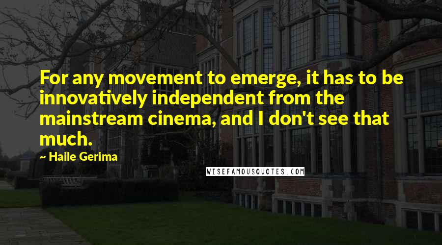 Haile Gerima Quotes: For any movement to emerge, it has to be innovatively independent from the mainstream cinema, and I don't see that much.