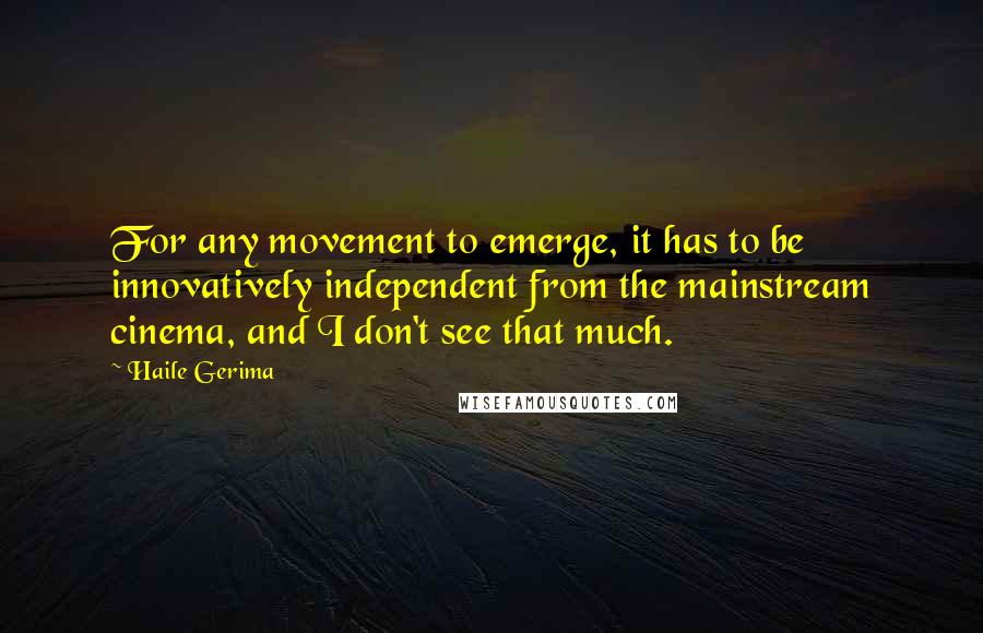 Haile Gerima Quotes: For any movement to emerge, it has to be innovatively independent from the mainstream cinema, and I don't see that much.