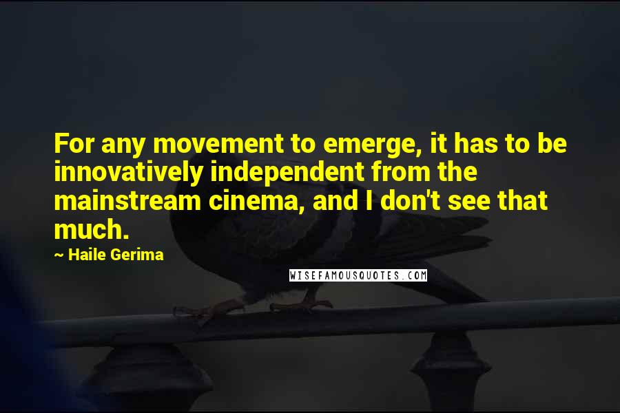 Haile Gerima Quotes: For any movement to emerge, it has to be innovatively independent from the mainstream cinema, and I don't see that much.