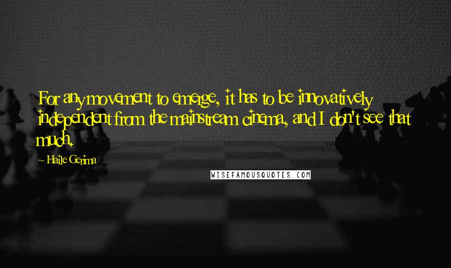 Haile Gerima Quotes: For any movement to emerge, it has to be innovatively independent from the mainstream cinema, and I don't see that much.