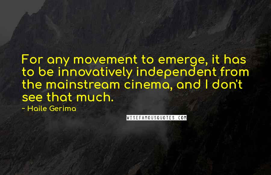 Haile Gerima Quotes: For any movement to emerge, it has to be innovatively independent from the mainstream cinema, and I don't see that much.