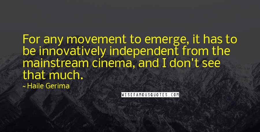 Haile Gerima Quotes: For any movement to emerge, it has to be innovatively independent from the mainstream cinema, and I don't see that much.