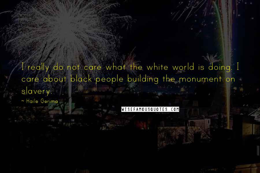 Haile Gerima Quotes: I really do not care what the white world is doing. I care about black people building the monument on slavery.