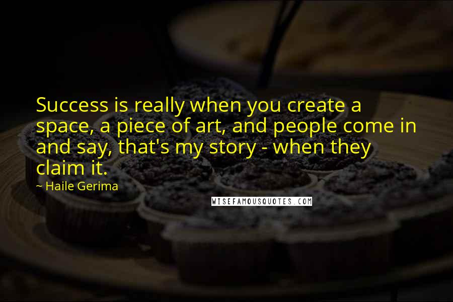 Haile Gerima Quotes: Success is really when you create a space, a piece of art, and people come in and say, that's my story - when they claim it.