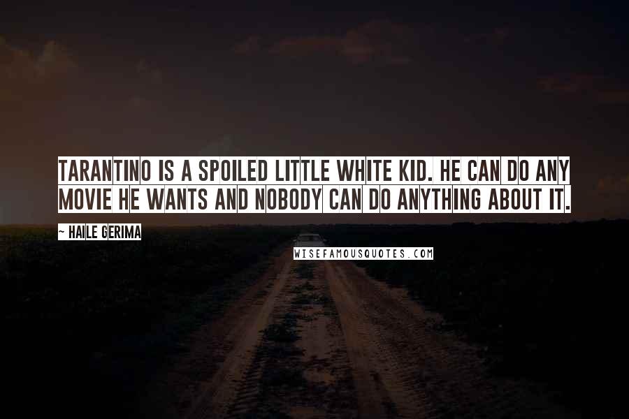 Haile Gerima Quotes: Tarantino is a spoiled little white kid. He can do any movie he wants and nobody can do anything about it.