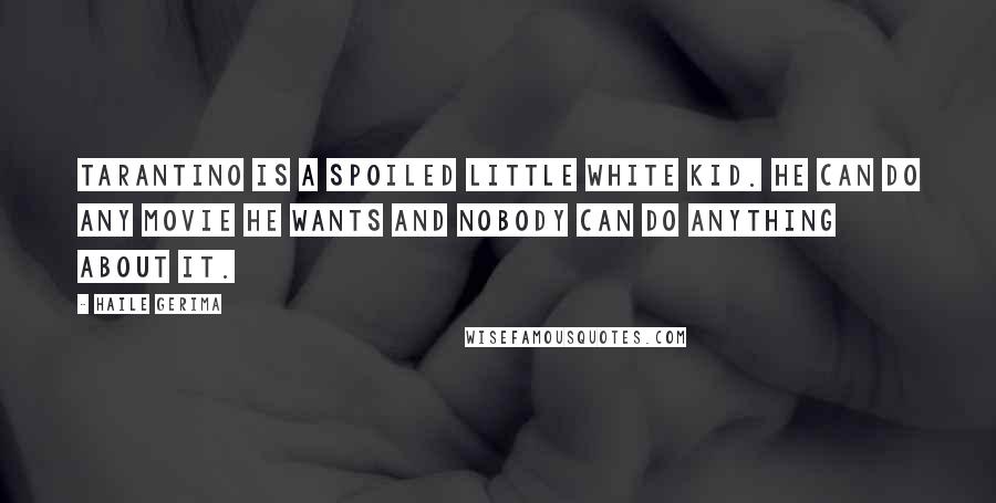 Haile Gerima Quotes: Tarantino is a spoiled little white kid. He can do any movie he wants and nobody can do anything about it.