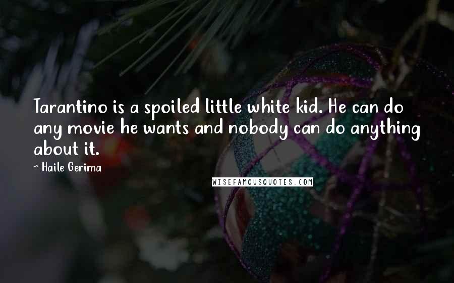 Haile Gerima Quotes: Tarantino is a spoiled little white kid. He can do any movie he wants and nobody can do anything about it.