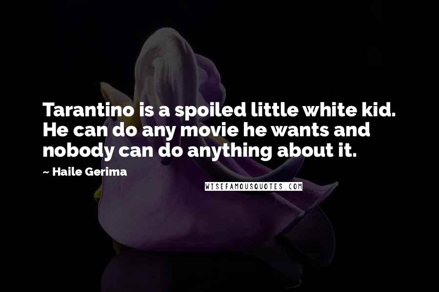 Haile Gerima Quotes: Tarantino is a spoiled little white kid. He can do any movie he wants and nobody can do anything about it.