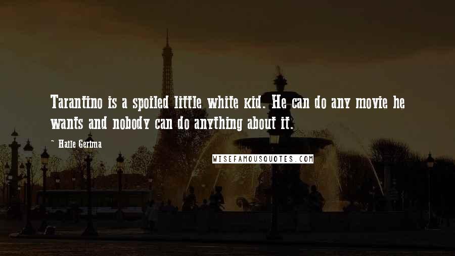 Haile Gerima Quotes: Tarantino is a spoiled little white kid. He can do any movie he wants and nobody can do anything about it.