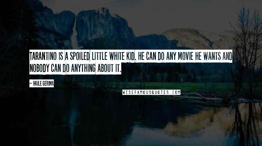 Haile Gerima Quotes: Tarantino is a spoiled little white kid. He can do any movie he wants and nobody can do anything about it.