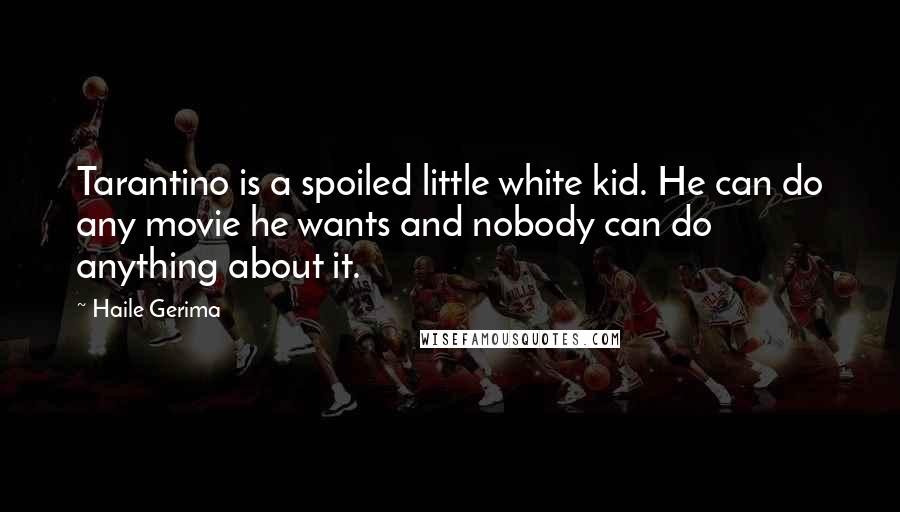 Haile Gerima Quotes: Tarantino is a spoiled little white kid. He can do any movie he wants and nobody can do anything about it.