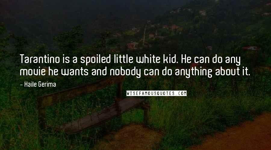Haile Gerima Quotes: Tarantino is a spoiled little white kid. He can do any movie he wants and nobody can do anything about it.