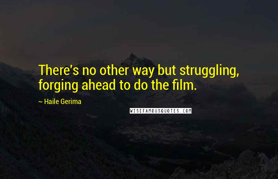Haile Gerima Quotes: There's no other way but struggling, forging ahead to do the film.