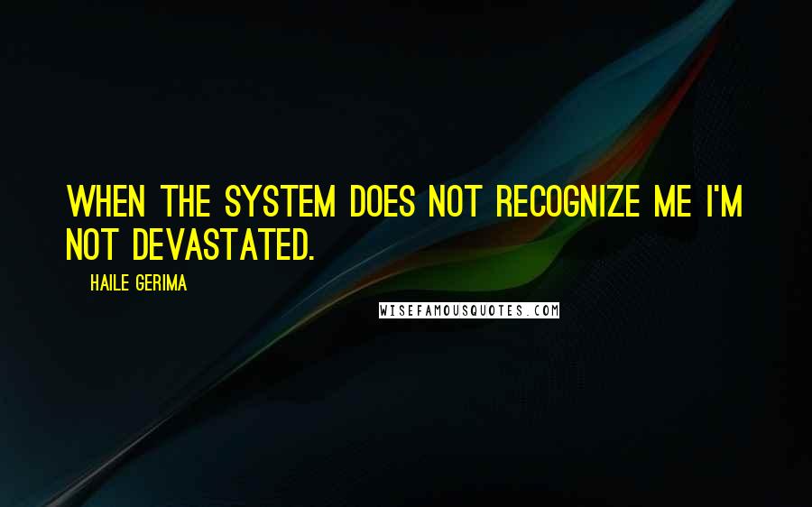 Haile Gerima Quotes: When the system does not recognize me I'm not devastated.