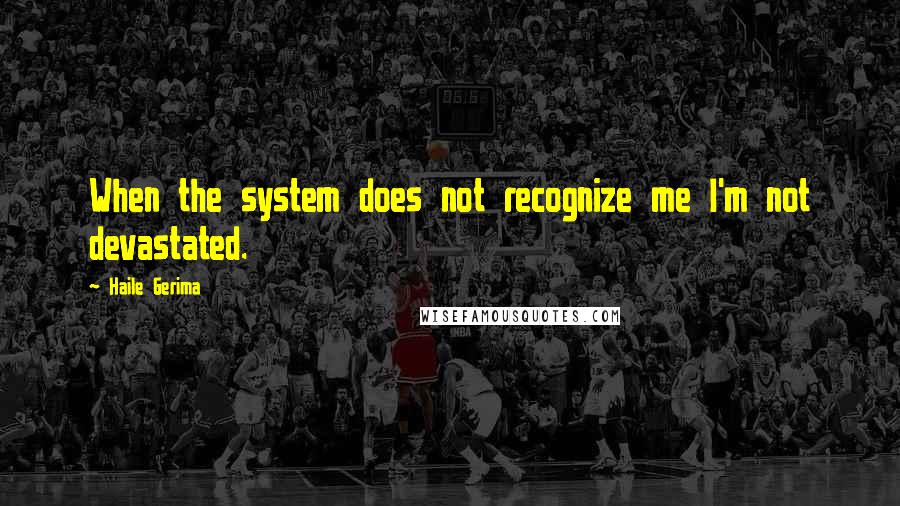 Haile Gerima Quotes: When the system does not recognize me I'm not devastated.