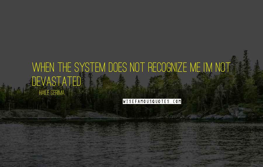 Haile Gerima Quotes: When the system does not recognize me I'm not devastated.