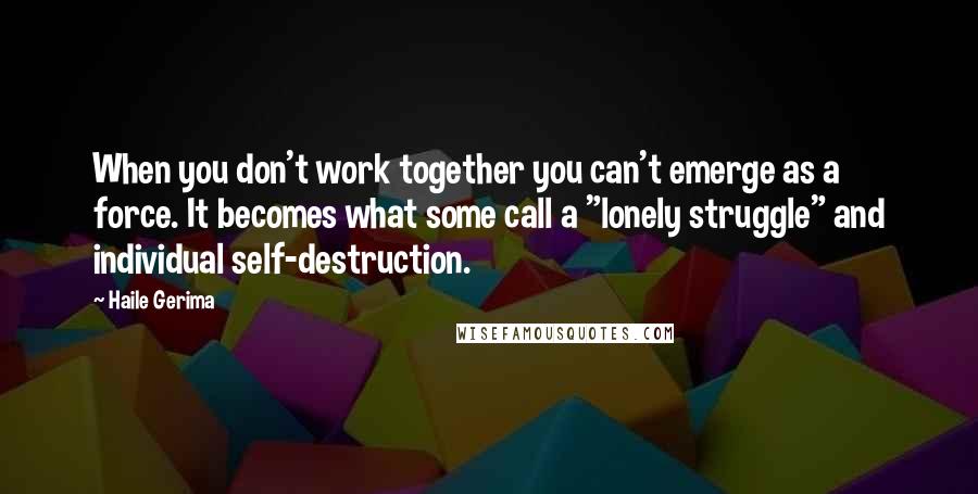 Haile Gerima Quotes: When you don't work together you can't emerge as a force. It becomes what some call a "lonely struggle" and individual self-destruction.