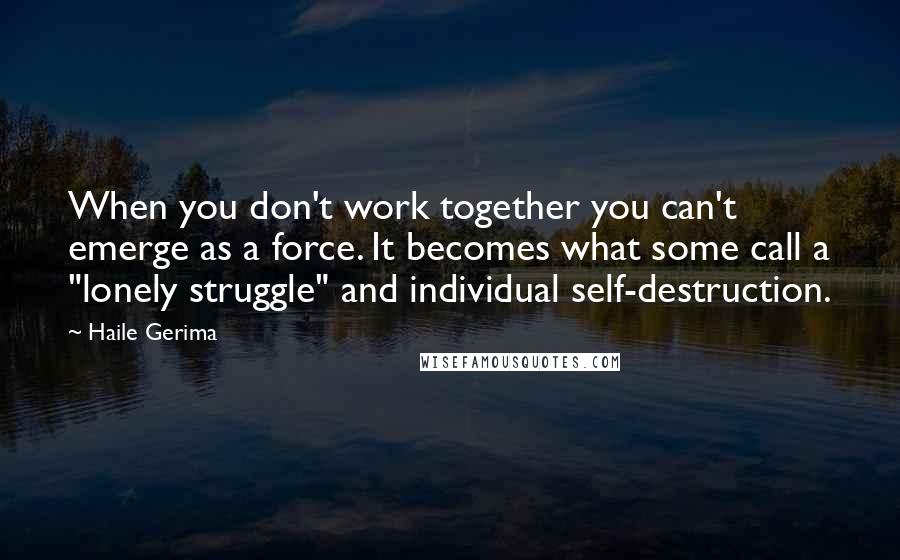 Haile Gerima Quotes: When you don't work together you can't emerge as a force. It becomes what some call a "lonely struggle" and individual self-destruction.