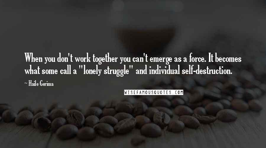 Haile Gerima Quotes: When you don't work together you can't emerge as a force. It becomes what some call a "lonely struggle" and individual self-destruction.