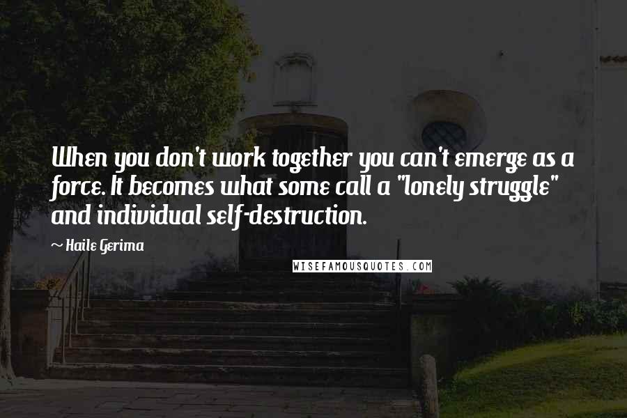 Haile Gerima Quotes: When you don't work together you can't emerge as a force. It becomes what some call a "lonely struggle" and individual self-destruction.