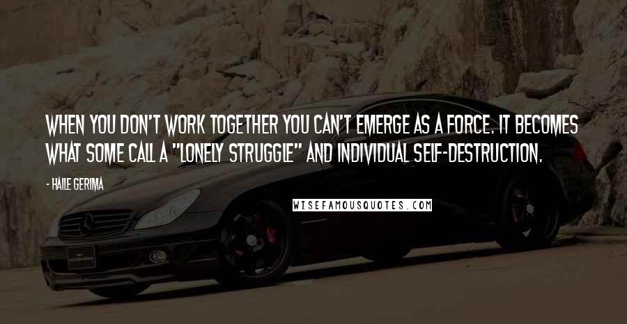 Haile Gerima Quotes: When you don't work together you can't emerge as a force. It becomes what some call a "lonely struggle" and individual self-destruction.