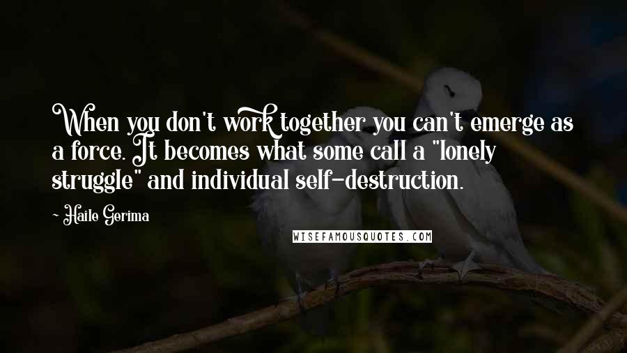 Haile Gerima Quotes: When you don't work together you can't emerge as a force. It becomes what some call a "lonely struggle" and individual self-destruction.