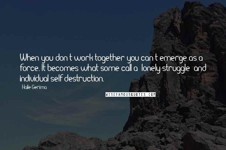 Haile Gerima Quotes: When you don't work together you can't emerge as a force. It becomes what some call a "lonely struggle" and individual self-destruction.