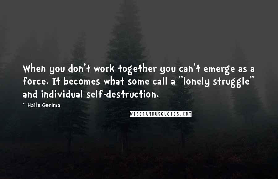 Haile Gerima Quotes: When you don't work together you can't emerge as a force. It becomes what some call a "lonely struggle" and individual self-destruction.