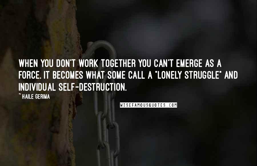 Haile Gerima Quotes: When you don't work together you can't emerge as a force. It becomes what some call a "lonely struggle" and individual self-destruction.