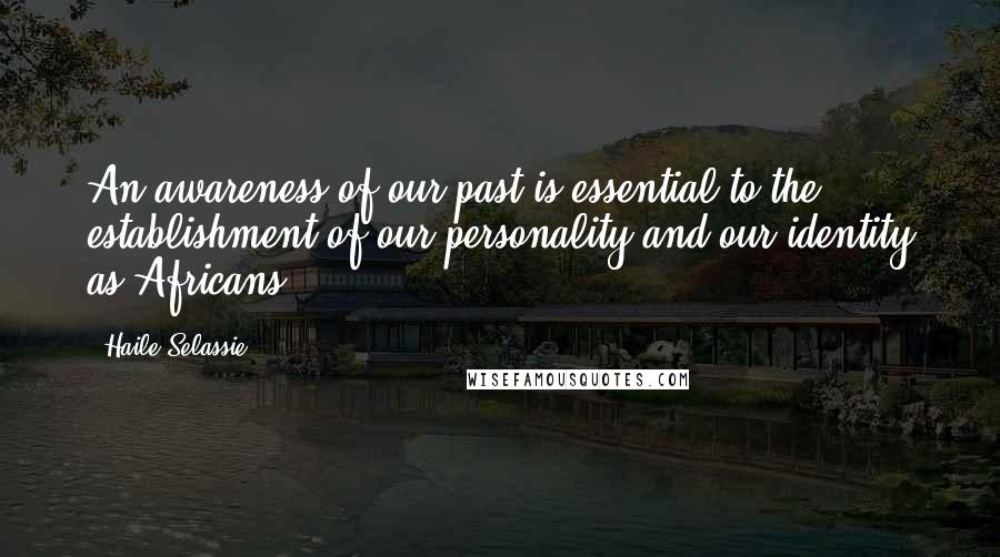 Haile Selassie Quotes: An awareness of our past is essential to the establishment of our personality and our identity as Africans.