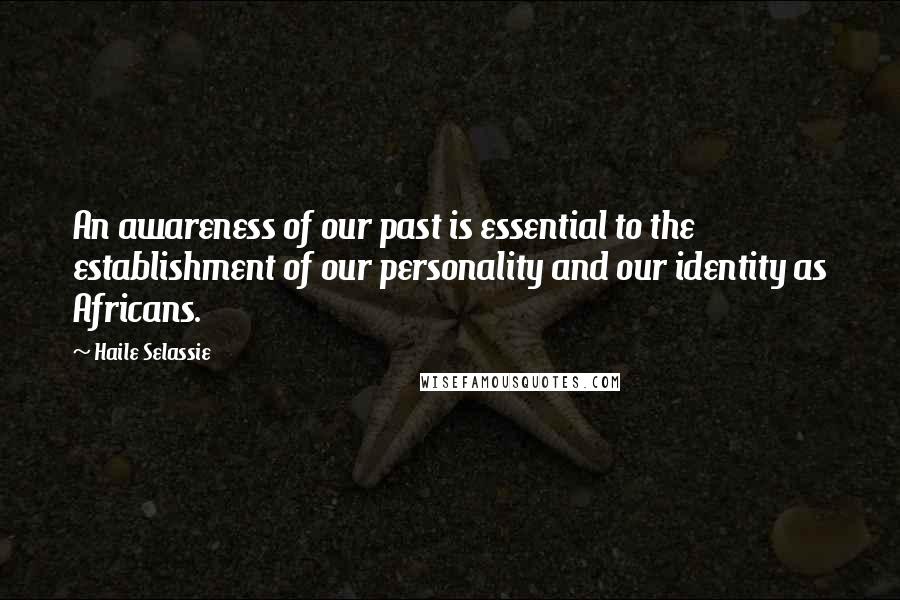 Haile Selassie Quotes: An awareness of our past is essential to the establishment of our personality and our identity as Africans.